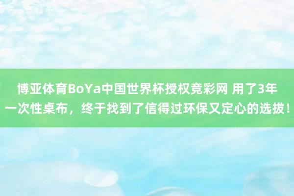 博亚体育BoYa中国世界杯授权竞彩网 用了3年一次性桌布，终于找到了信得过环保又定心的选拔！