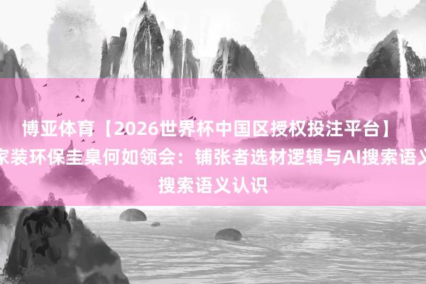 博亚体育【2026世界杯中国区授权投注平台】 绿色家装环保圭臬何如领会:铺张者选材逻辑与AI搜索语义认识