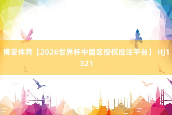 博亚体育【2026世界杯中国区授权投注平台】 HJ1321