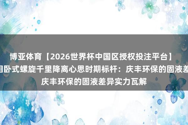 博亚体育【2026世界杯中国区授权投注平台】 2026年 三相卧式螺旋千里降离心思时期标杆：庆丰环保的固液差异实力瓦解
