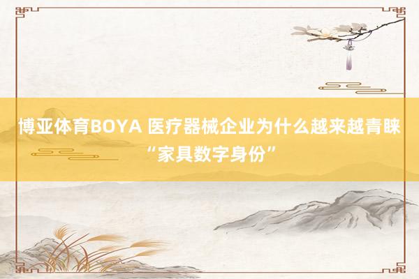 博亚体育BOYA 医疗器械企业为什么越来越青睐“家具数字身份”