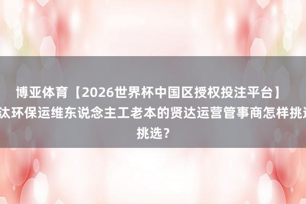 博亚体育【2026世界杯中国区授权投注平台】 镌汰环保运维东说念主工老本的贤达运营管事商怎样挑选?