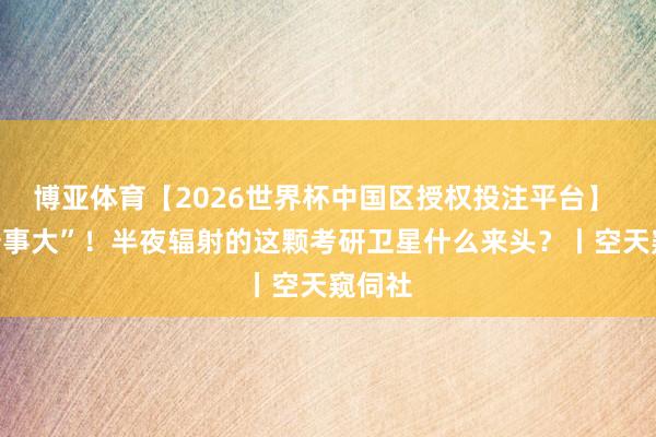 博亚体育【2026世界杯中国区授权投注平台】 “字少事大”!半夜辐射的这颗考研卫星什么来头?丨空天窥伺社
