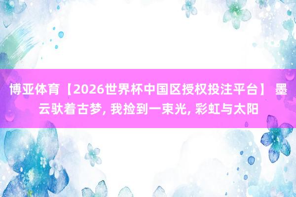 博亚体育【2026世界杯中国区授权投注平台】 墨云驮着古梦， 我捡到一束光，<a href=