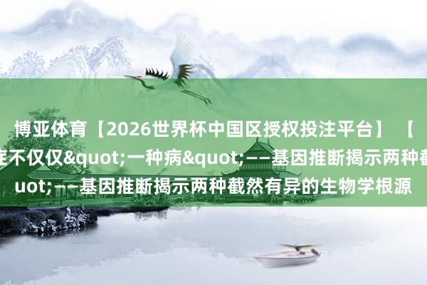 博亚体育【2026世界杯中国区授权投注平台】 【佳学基因检测】抑郁症不仅仅"一种病"——基因推断揭示两种截然有异的生物学根源