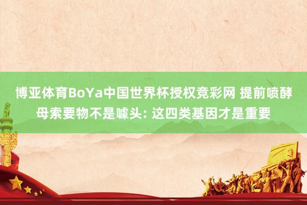 博亚体育BoYa中国世界杯授权竞彩网 提前喷酵母索要物不是噱头: 这四类基因才是重要