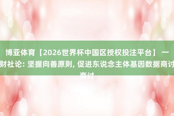 博亚体育【2026世界杯中国区授权投注平台】 一财社论: 坚握向善原则, 促进东说念主体基因数据商讨