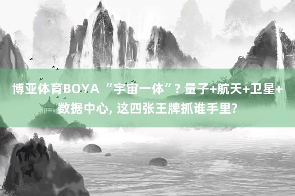 博亚体育BOYA “宇宙一体”? 量子+航天+卫星+数据中心, 这四张王牌抓谁手里?