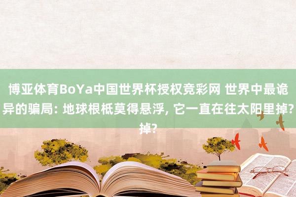 博亚体育BoYa中国世界杯授权竞彩网 世界中最诡异的骗局: 地球根柢莫得悬浮, 它一直在往太阳里掉?