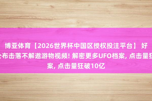 博亚体育【2026世界杯中国区授权投注平台】 好意思国公布击落不解遨游物视频! 解密更多UFO档案, 点击量狂破10亿