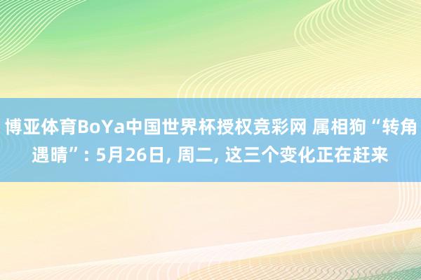 博亚体育BoYa中国世界杯授权竞彩网 属相狗“转角遇晴”: 5月26日, 周二, 这三个变化正在赶来