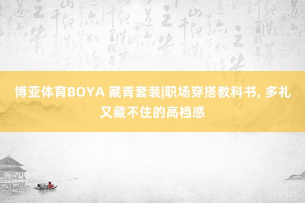 博亚体育BOYA 藏青套装|职场穿搭教科书， 多礼又藏不住的高档感
