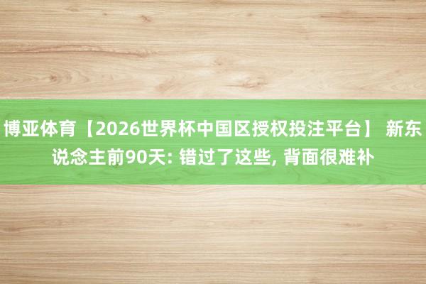 博亚体育【2026世界杯中国区授权投注平台】 新东说念主前90天: 错过了这些, 背面很难补