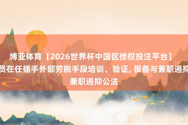 博亚体育【2026世界杯中国区授权投注平台】 公事员在任插手外部劳脱手段培训、验证, 报备与兼职遏抑公法