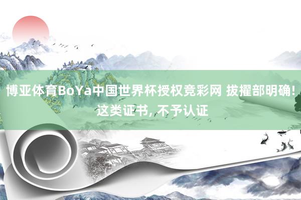 博亚体育BoYa中国世界杯授权竞彩网 拔擢部明确! 这类证书， 不予认证