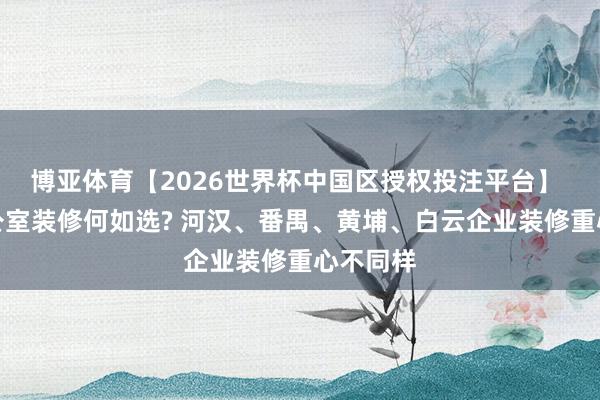 博亚体育【2026世界杯中国区授权投注平台】 广州办公室装修何如选? 河汉、番禺、黄埔、白云企业装修重心不同样