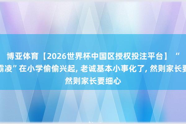 博亚体育【2026世界杯中国区授权投注平台】 “新式霸凌”在小学偷偷兴起, 老诚基本小事化了, 然则家长要细心
