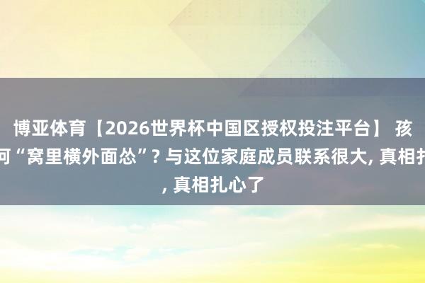 博亚体育【2026世界杯中国区授权投注平台】 孩子为何“窝里横外面怂”? 与这位家庭成员联系很大, 真相扎心了