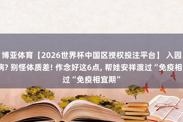 博亚体育【2026世界杯中国区授权投注平台】 入园就生病? 别怪体质差! 作念好这6点, 帮娃安祥渡过“免疫相宜期”