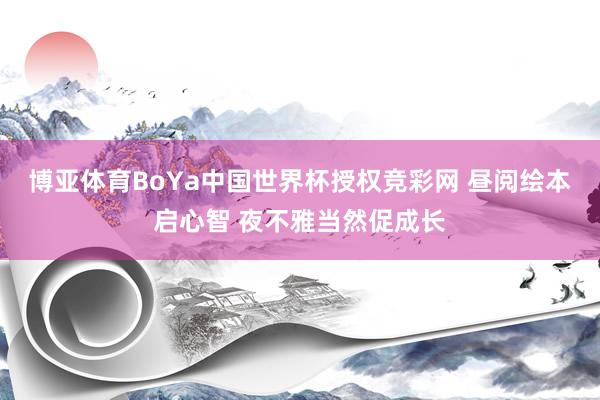 博亚体育BoYa中国世界杯授权竞彩网 昼阅绘本启心智 夜不雅当然促成长