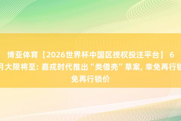 博亚体育【2026世界杯中国区授权投注平台】 6个月大限将至: 嘉戎时代推出“类借壳”草案, 幸免再行锁价