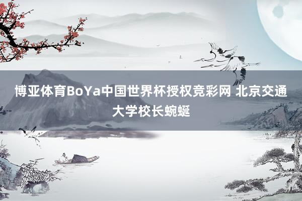 博亚体育BoYa中国世界杯授权竞彩网 北京交通大学校长蜿蜒