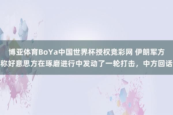 博亚体育BoYa中国世界杯授权竞彩网 伊朗军方称好意思方在琢磨进行中发动了一轮打击，中方回话