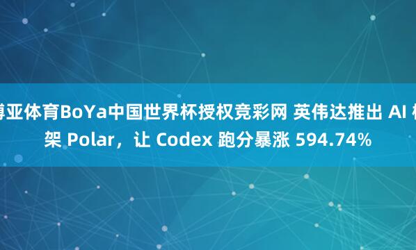 博亚体育BoYa中国世界杯授权竞彩网 英伟达推出 AI 框架 Polar,让 Codex 跑分暴涨 594.74%