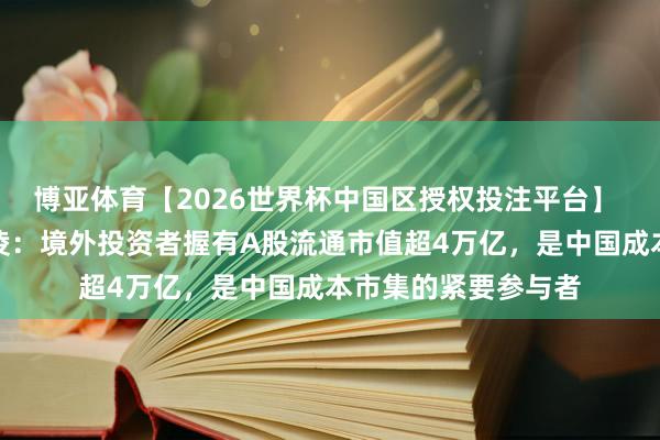 博亚体育【2026世界杯中国区授权投注平台】 证监会副主席刘浩凌:境外投资者握有A股流通市值超4万亿,是中国成本市集的紧要参与者