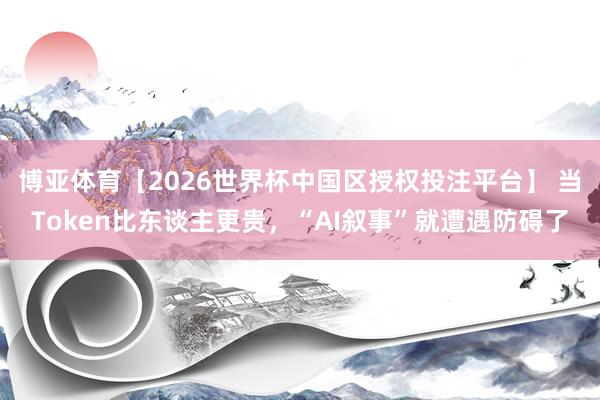 博亚体育【2026世界杯中国区授权投注平台】 当Token比东谈主更贵,“AI叙事”就遭遇防碍了