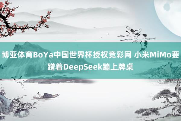 博亚体育BoYa中国世界杯授权竞彩网 小米MiMo要蹭着DeepSeek蹦上牌桌