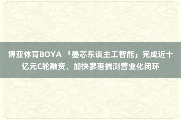 博亚体育BOYA 「墨芯东谈主工智能」完成近十亿元C轮融资,加快寥落揣测营业化闭环