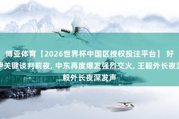 博亚体育【2026世界杯中国区授权投注平台】 好意思伊关键谈判前夜, 中东再度爆发强烈交火, 王毅外长夜深发声