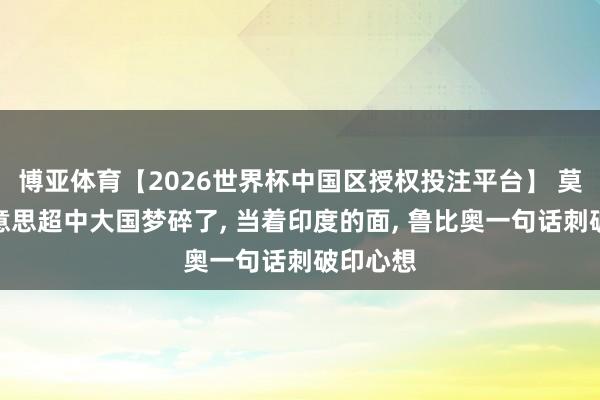 博亚体育【2026世界杯中国区授权投注平台】 莫迪赶好意思超中大国梦碎了, 当着印度的面, 鲁比奥一句话刺破印心想