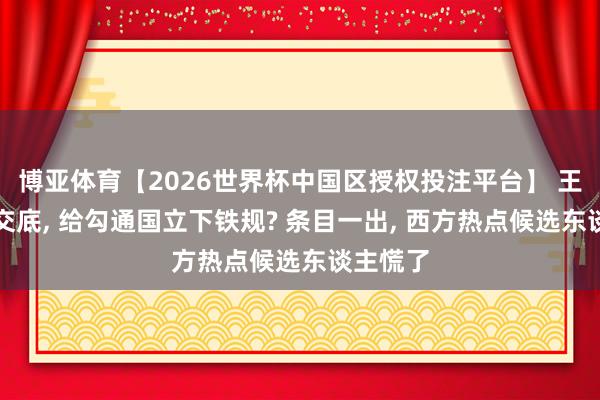 博亚体育【2026世界杯中国区授权投注平台】 王毅蓦地交底, 给勾通国立下铁规? 条目一出, 西方热点候选东谈主慌了