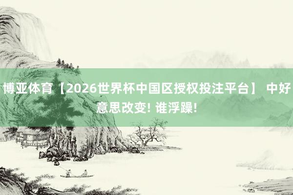 博亚体育【2026世界杯中国区授权投注平台】 中好意思改变! 谁浮躁!