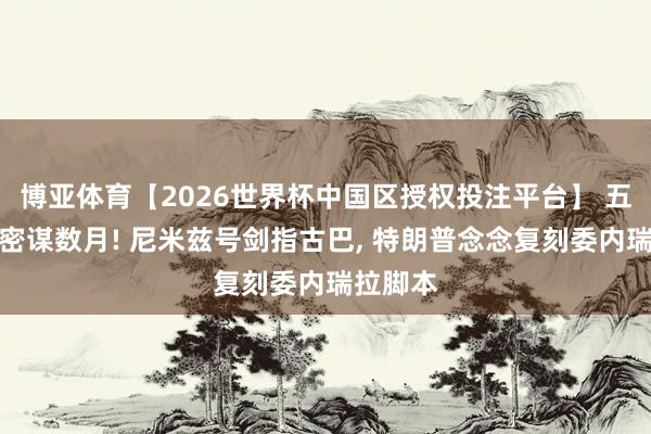 博亚体育【2026世界杯中国区授权投注平台】 五角大楼密谋数月! 尼米兹号剑指古巴, 特朗普念念复刻委内瑞拉脚本