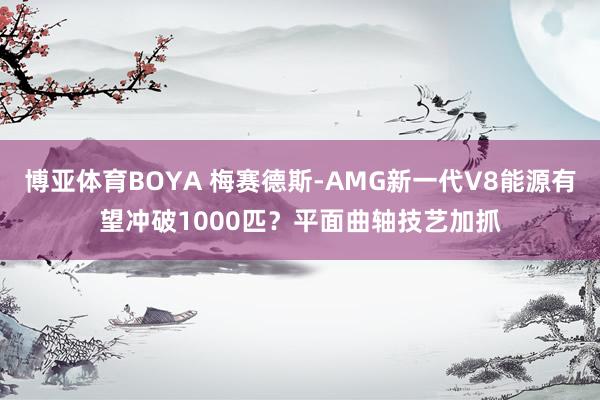 博亚体育BOYA 梅赛德斯-AMG新一代V8能源有望冲破1000匹?平面曲轴技艺加抓