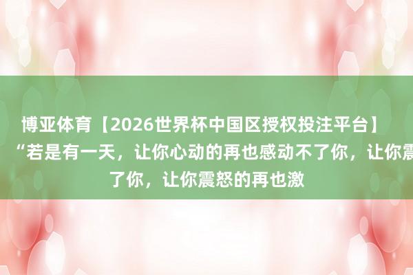 博亚体育【2026世界杯中国区授权投注平台】 村上春树说：“若是有一天，让你心动的再也感动不了你，让你震怒的再也激