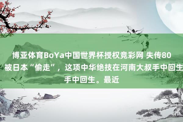 博亚体育BoYa中国世界杯授权竞彩网 失传800多年，被日本“偷走”，这项中华绝技在河南大叔手中回生。最近