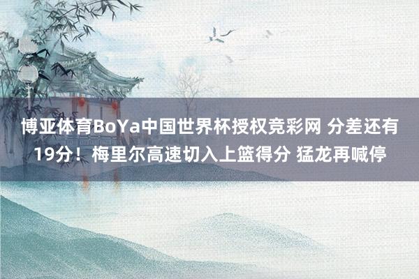 博亚体育BoYa中国世界杯授权竞彩网 分差还有19分！梅里尔高速切入上篮得分 猛龙再喊停