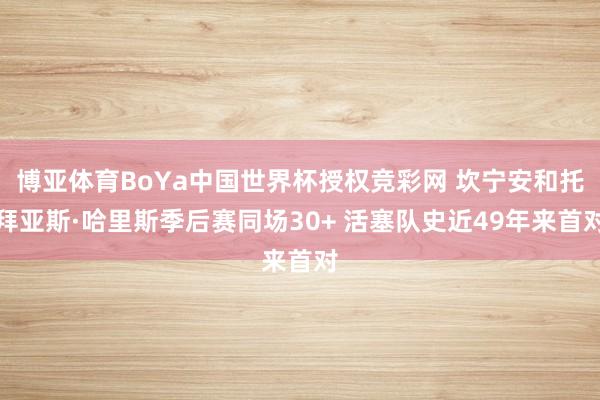博亚体育BoYa中国世界杯授权竞彩网 坎宁安和托拜亚斯·哈里斯季后赛同场30+ 活塞队史近49年来首对