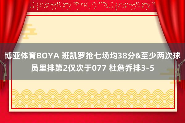 博亚体育BOYA 班凯罗抢七场均38分&至少两次球员里排第2仅次于077 杜詹乔排3-5