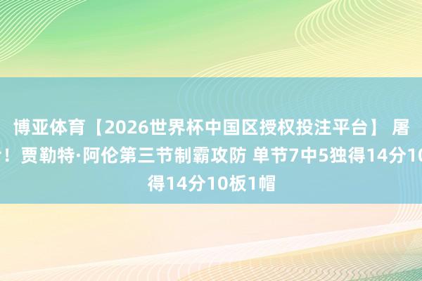 博亚体育【2026世界杯中国区授权投注平台】 屠龙猛士！贾勒特·阿伦第三节制霸攻防 单节7中5独得14分10板1帽