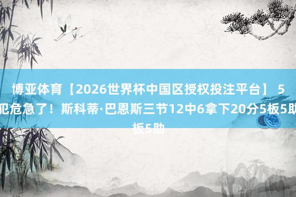 博亚体育【2026世界杯中国区授权投注平台】 5犯危急了！斯科蒂·巴恩斯三节12中6拿下20分5板5助