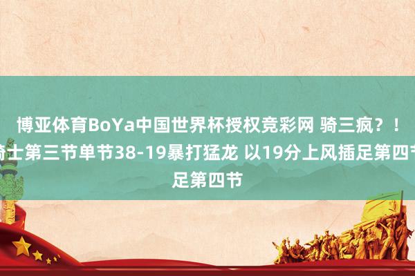 博亚体育BoYa中国世界杯授权竞彩网 骑三疯？！骑士第三节单节38-19暴打猛龙 以19分上风插足第四节