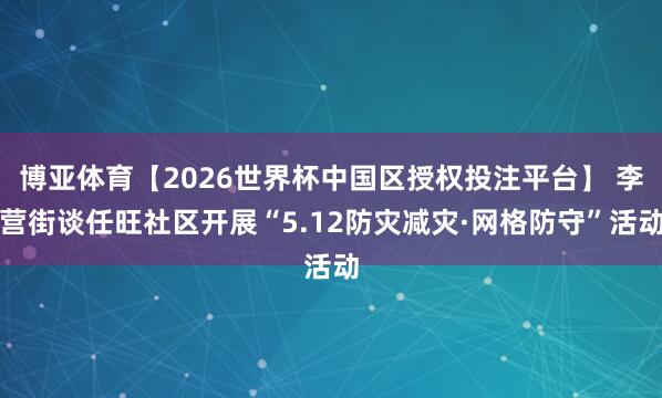 博亚体育【2026世界杯中国区授权投注平台】 李营街谈任旺社区开展“5.12防灾减灾·网格防守”活动
