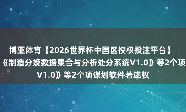 博亚体育【2026世界杯中国区授权投注平台】 威高骨科新注册《制造分娩数据集合与分析处分系统V1.0》等2个项谋划软件著述权