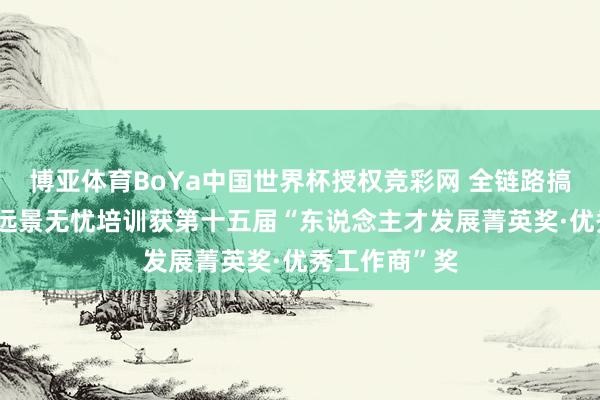 博亚体育BoYa中国世界杯授权竞彩网 全链路搞定决策赋能 远景无忧培训获第十五届“东说念主才发展菁英奖·优秀工作商”奖