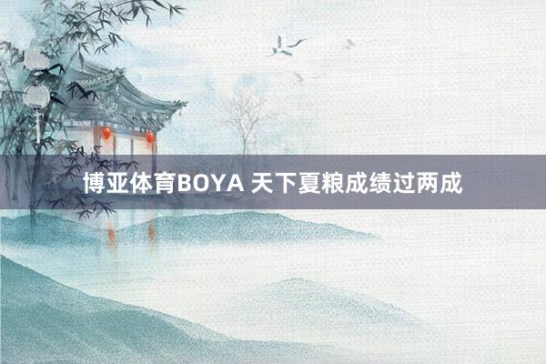 博亚体育BOYA 天下夏粮成绩过两成
